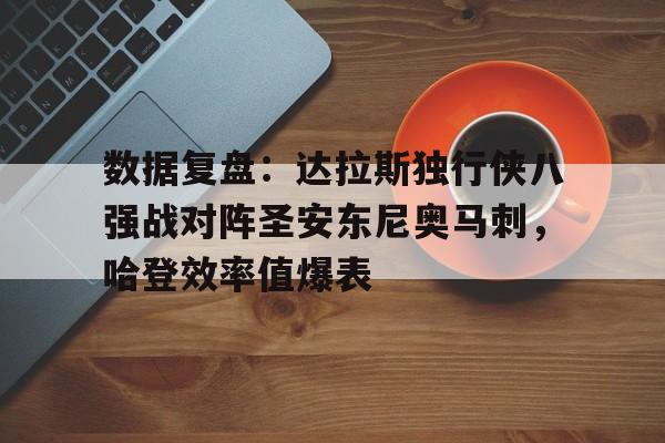 关于数据复盘：达拉斯独行侠八强战对阵圣安东尼奥马刺，哈登效率值爆表的信息